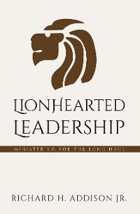 Lionhearted Leadership - Richard H. Addison Jr.