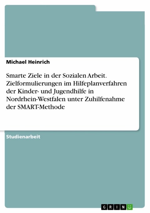 Smarte Ziele in der Sozialen Arbeit. Zielformulierungen im Hilfeplanverfahren der Kinder- und Jugendhilfe in Nordrhein-Westfalen unter Zuhilfenahme der SMART-Methode - Michael Heinrich