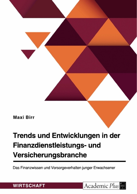 Trends und Entwicklungen in der Finanzdienstleistungs- und Versicherungsbranche. Das Finanzwissen und Vorsorgeverhalten junger Erwachsener - Maxi Birr