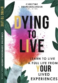 Dying to Live: Learn to Live a Full Life From Your Lived Experiences: Learn to Live A Full Life From Your Lived Experiences: Learn to Live a Full Life From Your Lived Experiences - Christine Dernederlanden