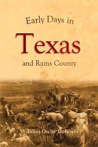 Early Days in Texas and Rains County (1917) -  William  Oscar Hebison