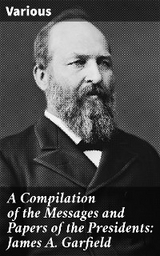 A Compilation of the Messages and Papers of the Presidents: James A. Garfield -  Various