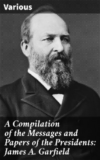 A Compilation of the Messages and Papers of the Presidents: James A. Garfield -  Various