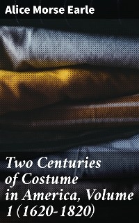 Two Centuries of Costume in America, Volume 1 (1620-1820) - Alice Morse Earle