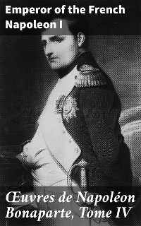 Œuvres de Napoléon Bonaparte, Tome IV - Emperor of the French Napoleon I