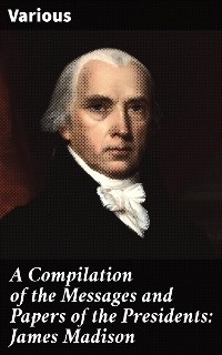 A Compilation of the Messages and Papers of the Presidents: James Madison -  Various