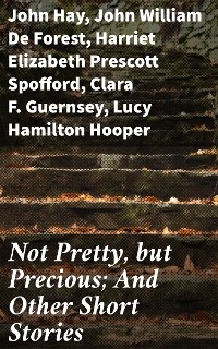 Not Pretty, but Precious; And Other Short Stories - John Hay, John William De Forest, Harriet Elizabeth Prescott Spofford, Clara F. Guernsey, Lucy Hamilton Hooper, Margret Field, J. R. Hadermann, Chauncey Hickox, Margaret Hosmer, R. D. Minor