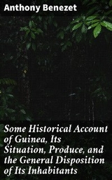 Some Historical Account of Guinea, Its Situation, Produce, and the General Disposition of Its Inhabitants - Anthony Benezet