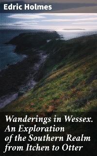 Wanderings in Wessex. An Exploration of the Southern Realm from Itchen to Otter - Edric Holmes