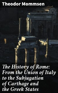 The History of Rome: From the Union of Italy to the Subjugation of Carthage and the Greek States - Theodor Mommsen