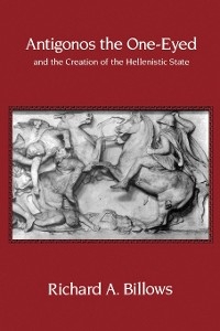 Antigonos the One-Eyed and the Creation of the Hellenistic State - Richard A. Billows