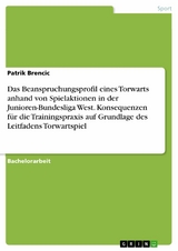 Das Beanspruchungsprofil eines Torwarts anhand von Spielaktionen in der Junioren-Bundesliga West. Konsequenzen für die Trainingspraxis auf Grundlage des Leitfadens Torwartspiel - Patrik Brencic