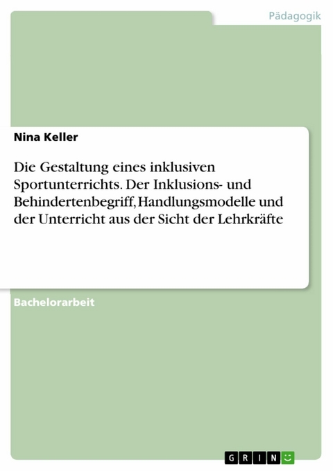 Die Gestaltung eines inklusiven Sportunterrichts. Der Inklusions- und Behindertenbegriff, Handlungsmodelle und der Unterricht aus der Sicht der Lehrkräfte - Nina Keller