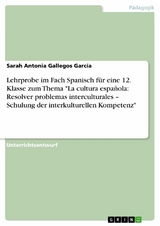 Lehrprobe im Fach Spanisch für eine 12. Klasse zum Thema "La cultura española: Resolver problemas interculturales – Schulung der interkulturellen Kompetenz" - Sarah Antonia Gallegos García