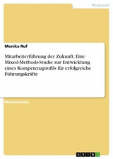 Mitarbeiterführung der Zukunft. Eine Mixed-Methods-Studie zur Entwicklung eines Kompetenzprofils für erfolgreiche Führungskräfte - Monika Ruf