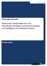 Historische Einflussfaktoren von Künstlicher Intelligenz und das Verständnis von Intelligenz im zeitlichen Verlauf - Alexander Goessele