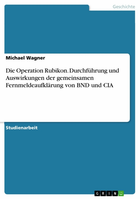 Die Operation Rubikon. Durchführung und Auswirkungen der gemeinsamen Fernmeldeaufklärung von BND und CIA - Michael Wagner