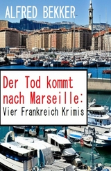 Der Tod kommt nach Marseille: Vier Frankreich Krimis - Alfred Bekker