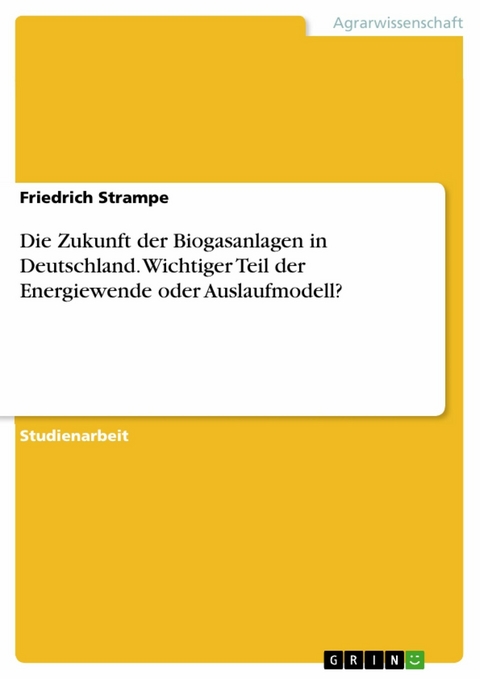 Die Zukunft der Biogasanlagen in Deutschland. Wichtiger Teil der Energiewende oder Auslaufmodell? - Friedrich Strampe