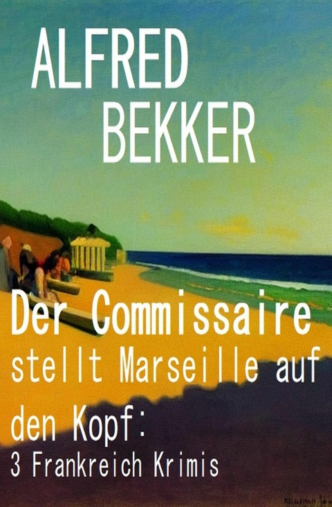 Der Commissaire stellt Marseille auf den Kopf: 3 Frankreich Krimis -  Alfred Bekker