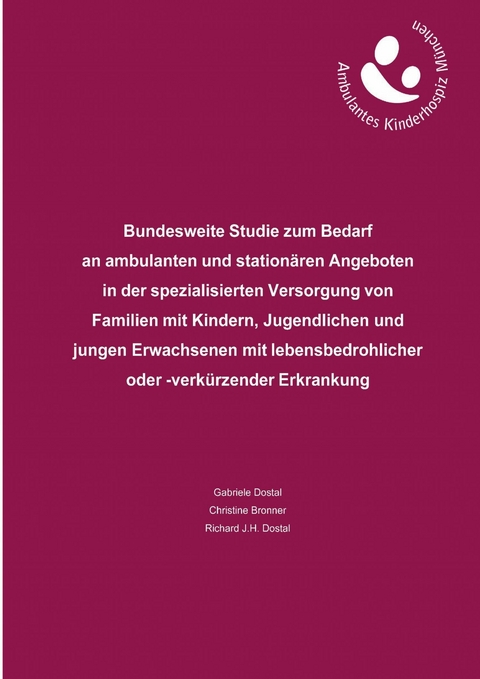 Bundesweite Studie zum Bedarf an ambulanten und stationären Angeboten in der spezialisierten Versorgung von Familien mit Kindern, Jugendlichen und jungen Erwachsenen mit lebensbedrohlicher oder -verkürzender Erkrankung - Gabriele Dostal, Richard J.H. Dostal, Christine Bronner