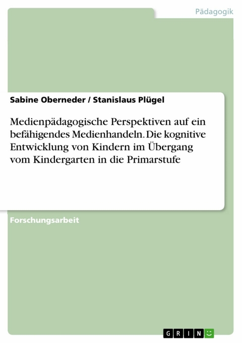 Medienpädagogische Perspektiven auf ein befähigendes Medienhandeln. Die kognitive Entwicklung von Kindern im Übergang vom Kindergarten in die Primarstufe - Sabine Oberneder, Stanislaus Plügel