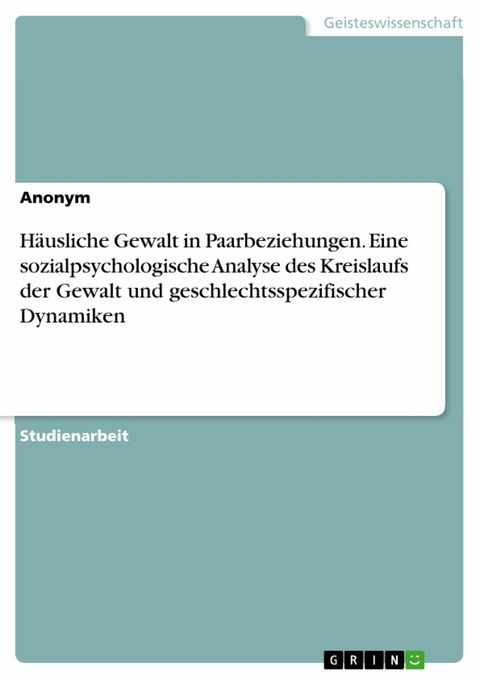 Häusliche Gewalt in Paarbeziehungen. Eine sozialpsychologische Analyse des Kreislaufs der Gewalt und geschlechtsspezifischer Dynamiken