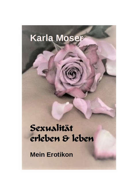 Sexualität erleben & leben - Ein informatives Nachschlagewerk mit vielen Bildern und Informationen zu allen Themen rund um Sexualität und Erotik - Karla Moser