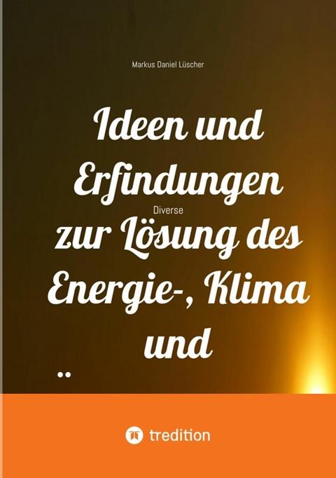 Ideen und Erfindungen zur Lösung des Energie-, Klima und Übervölkerungsproblems und zur Rettung der Menschheit und unserem Planeten - Markus Daniel Lüscher