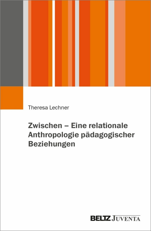 Zwischen - Eine relationale Anthropologie pädagogischer Beziehungen -  Theresa Lechner