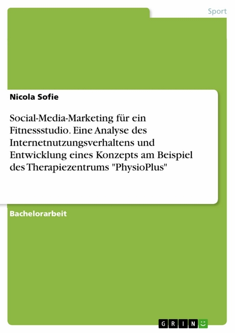 Social-Media-Marketing für ein Fitnessstudio. Eine Analyse des Internetnutzungsverhaltens und Entwicklung eines Konzepts am Beispiel des Therapiezentrums 'PhysioPlus' -  Nicola Sofie