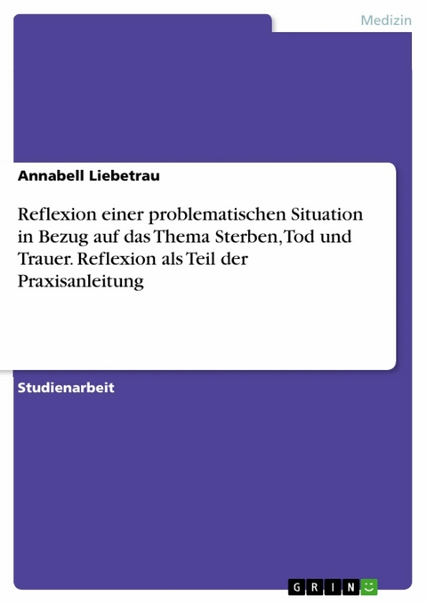 Reflexion einer problematischen Situation in Bezug auf das Thema Sterben, Tod und Trauer. Reflexion als Teil der Praxisanleitung - Annabell Liebetrau