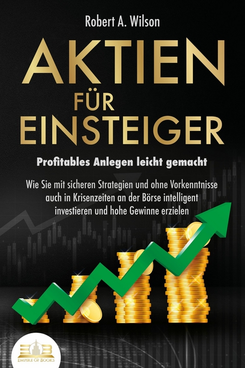 AKTIEN FÜR EINSTEIGER - Profitables Anlegen leicht gemacht: Wie Sie mit sicheren Strategien und ohne Vorkenntnisse auch in Krisenzeiten an der Börse intelligent investieren und hohe Gewinne erzielen - Robert A. Wilson