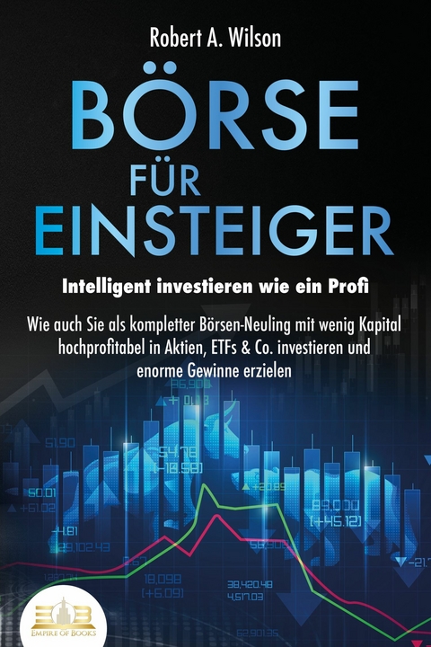 BÖRSE FÜR EINSTEIGER - Intelligent investieren wie ein Profi: Wie auch Sie als kompletter Börsen-Neuling mit wenig Kapital hochprofitabel in Aktien, ETFs & Co. investieren und enorme Gewinne erzielen - Robert A. Wilson