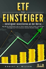 ETF FÜR EINSTEIGER - Intelligent investieren an der Börse: Wie Sie die Krisenzeiten jetzt zu Ihrem eigenen Vorteil nutzen und mit den Strategien der Profi-Investoren maximale Rendite erzielen - Robert A. Wilson