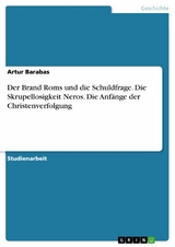 Der Brand Roms und die Schuldfrage. Die Skrupellosigkeit Neros. Die Anfänge der Christenverfolgung - Artur Barabas