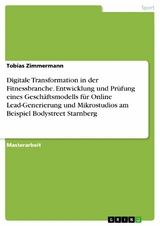 Digitale Transformation in der Fitnessbranche. Entwicklung und Prüfung eines Geschäftsmodells für Online Lead-Generierung und Mikrostudios am Beispiel Bodystreet Starnberg -  Tobias Zimmermann