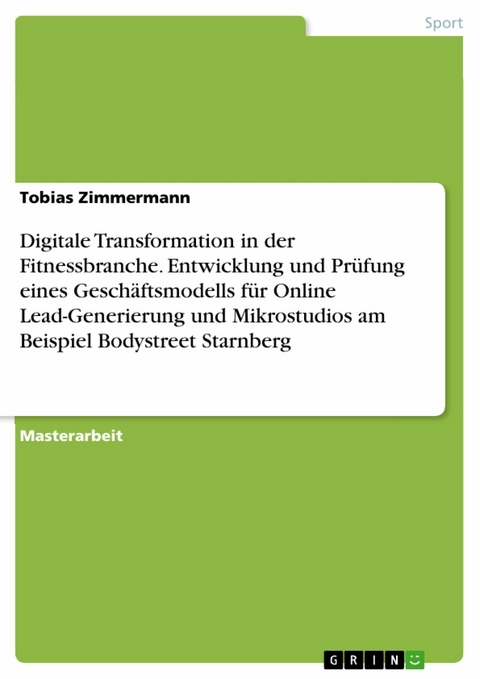 Digitale Transformation in der Fitnessbranche. Entwicklung und Prüfung eines Geschäftsmodells für Online Lead-Generierung und Mikrostudios am Beispiel Bodystreet Starnberg -  Tobias Zimmermann