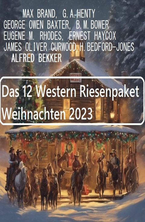 Das 12 Western Riesenpaket Weihnachten 2023 - Alfred Bekker, Max Brand, Ernest Haycox, George Owen Baxter, James Oliver Curwood, G. A. Henty, B. M. Bower, Eugene M. Rhodes, H. Bedford-Jones