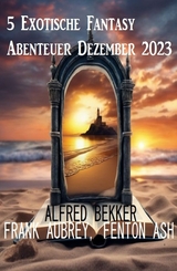 5 Exotische Fantasy Abenteuer Dezember 2023 -  Alfred Bekker,  Frank Aubrey,  Fenton Ash