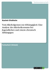 Vom Alkoholgenuss zur Abhängigkeit. Eine Analyse des Alkoholkonsums bei Jugendlichen und einem chronisch Abhängigen -  Kasimir Diethelm