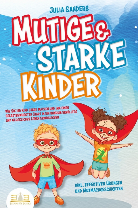 Mutige & starke Kinder: Wie Sie Ihr Kind stark machen und ihm ein einen selbstbewussten Start in ein rundum erfülltes und glückliches Leben ermöglichen (inkl. effektiver Übungen & Mutmachgeschichten) - Julia Sanders