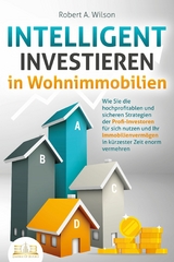 INTELLIGENT INVESTIEREN in Wohnimmobilien: Wie Sie die hochprofitablen und sicheren Strategien der Profi-Investoren für sich nutzen und Ihr Immobilienvermögen in kürzester Zeit enorm vermehren - Robert A. Wilson