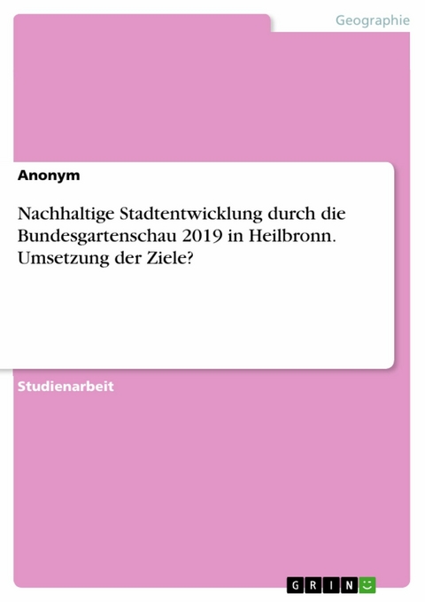 Nachhaltige Stadtentwicklung durch die Bundesgartenschau 2019 in Heilbronn. Umsetzung der Ziele? -  Anonym