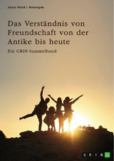 Das Verständnis von Freundschaft von der Antike bis heute. Arten, Bedeutung und Entstehung von Freundschaft -  Jana Held