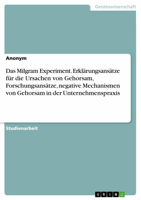 Das Milgram Experiment. Erklärungsansätze für die Ursachen von Gehorsam, Forschungsansätze, negative Mechanismen von Gehorsam in der Unternehmenspraxis -  Anonym