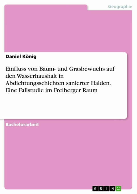 Einfluss von Baum- und Grasbewuchs auf den Wasserhaushalt in Abdichtungsschichten sanierter Halden. Eine Fallstudie im Freiberger Raum - Daniel König