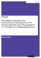 Wie gelingt der Sprung in den Seniorenbereich? Konzeption der TVG Junioren Akademie in der Übergangsphase U17 Oberliga zur U19 Bundesliga/Senioren -  Anonym