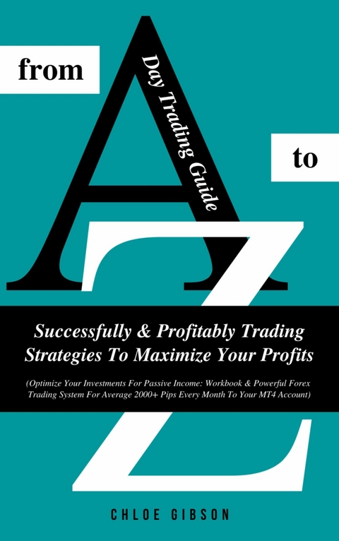 Day Trading Guide From A To Z: Successfully &amp; Profitably Trading Strategies To Maximize Your Profits - Chloe Gibson