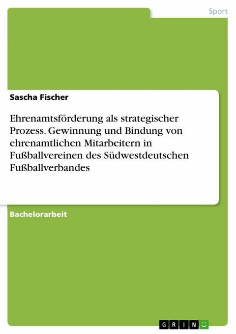 Ehrenamtsförderung als strategischer Prozess. Gewinnung und Bindung von ehrenamtlichen Mitarbeitern in Fußballvereinen des Südwestdeutschen Fußballverbandes -  Sascha Fischer